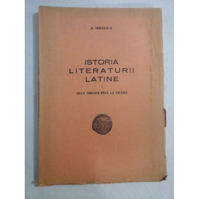 ISTORIA LITERATURII LATINE - I - DELA ORIGINI PANA LA CICERO - H. MIHAESCU - Iasi, 1947 ISTORIA LITERATURII LATINE - I - DELA ORIGINI PANA LA CICERO - H. MIHAESCU - Iasi, 1947